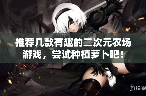 推荐几款有趣的二次元农场游戏，尝试种植萝卜吧！