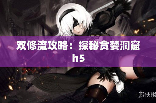 双修流攻略：探秘贪婪洞窟h5