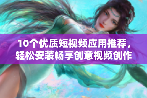 10个优质短视频应用推荐，轻松安装畅享创意视频创作