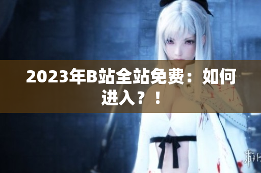 2023年B站全站免费：如何进入？！