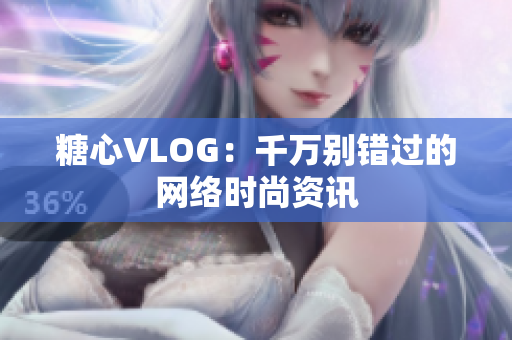 糖心VLOG：千万别错过的网络时尚资讯