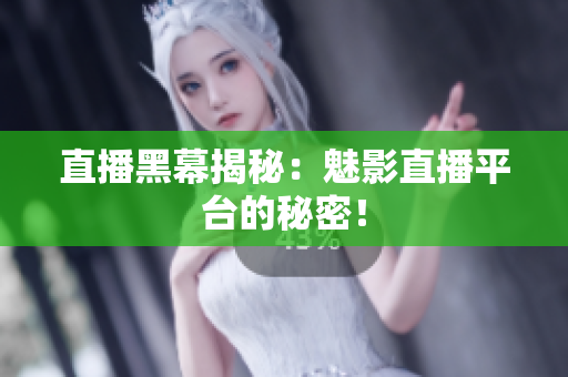 直播黑幕揭秘：魅影直播平台的秘密！