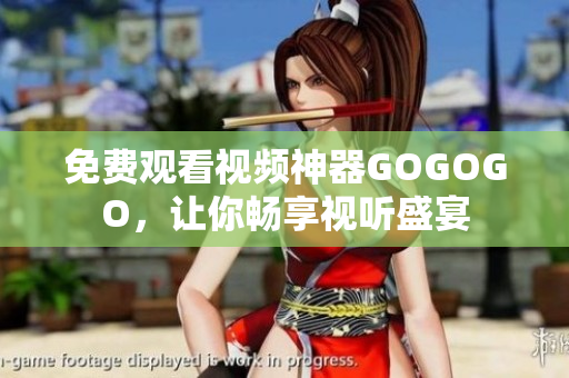 免费观看视频神器GOGOGO，让你畅享视听盛宴