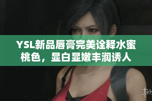 YSL新品唇膏完美诠释水蜜桃色，显白显嫩丰润诱人