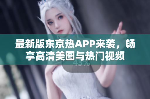 最新版东京热APP来袭，畅享高清美图与热门视频