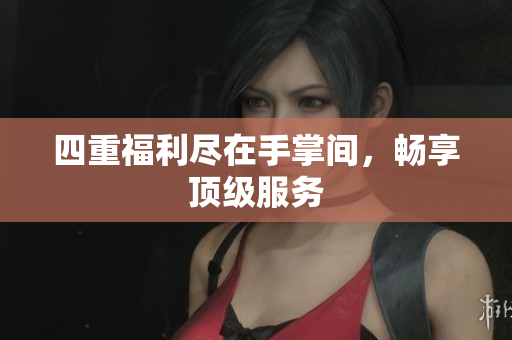 四重福利尽在手掌间，畅享顶级服务
