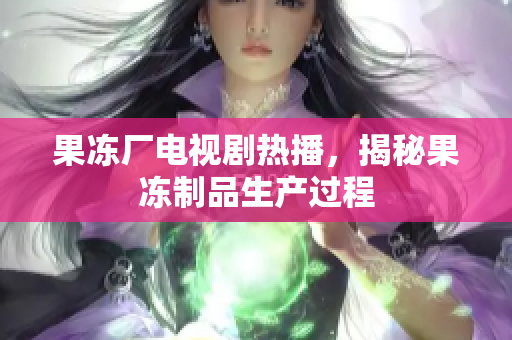 果冻厂电视剧热播，揭秘果冻制品生产过程