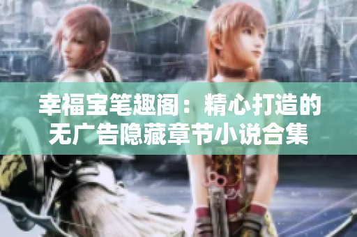 幸福宝笔趣阁：精心打造的无广告隐藏章节小说合集
