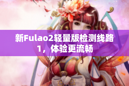 新Fulao2轻量版检测线路1，体验更流畅