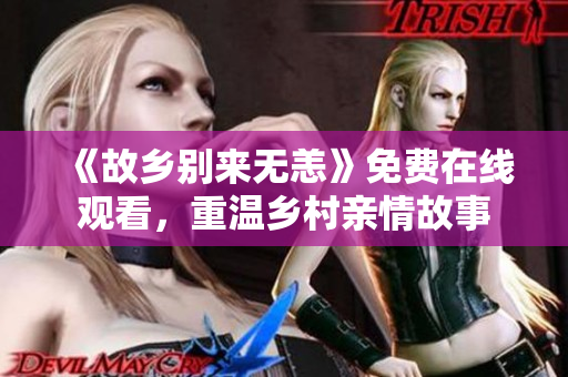 《故乡别来无恙》免费在线观看，重温乡村亲情故事