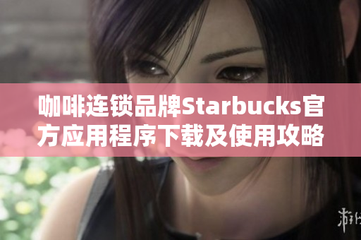 咖啡连锁品牌Starbucks官方应用程序下载及使用攻略