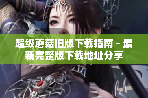 超级蘑菇旧版下载指南 - 最新完整版下载地址分享
