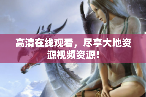 高清在线观看，尽享大地资源视频资源！