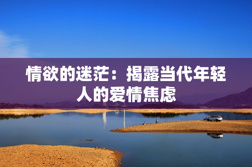 情欲的迷茫：揭露当代年轻人的爱情焦虑