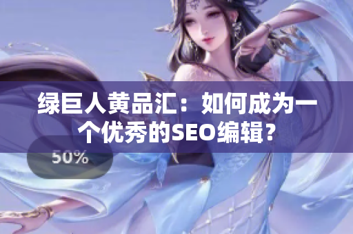 绿巨人黄品汇：如何成为一个优秀的SEO编辑？
