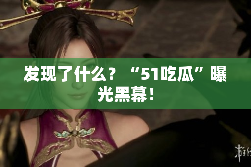 发现了什么？“51吃瓜”曝光黑幕！
