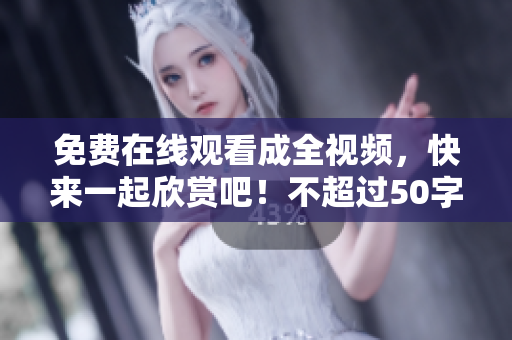 免费在线观看成全视频，快来一起欣赏吧！不超过50字