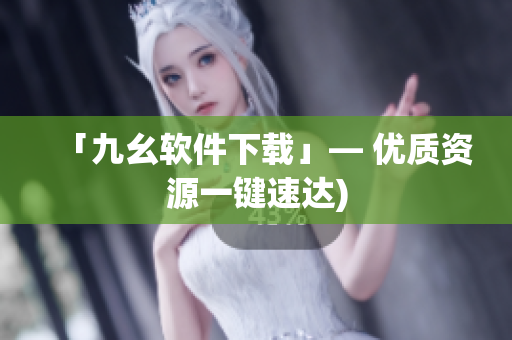 「九幺软件下载」— 优质资源一键速达)
