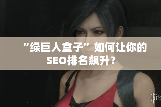 “绿巨人盒子”如何让你的SEO排名飙升？