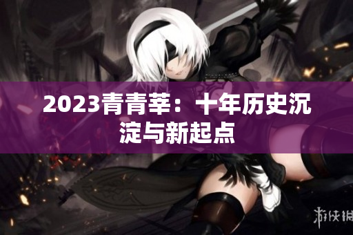 2023青青莘：十年历史沉淀与新起点