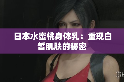 日本水蜜桃身体乳：重现白皙肌肤的秘密