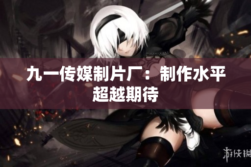 九一传媒制片厂：制作水平超越期待