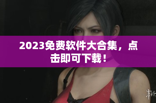 2023免费软件大合集，点击即可下载！