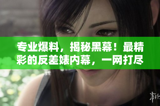 专业爆料，揭秘黑幕！最精彩的反差婊内幕，一网打尽！