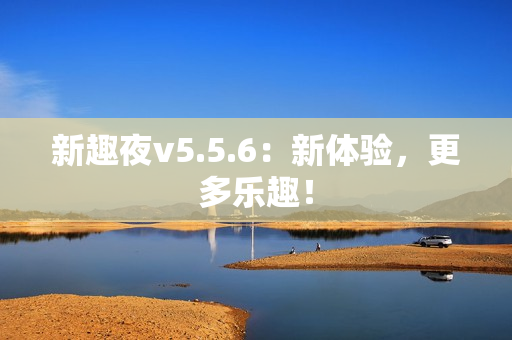 新趣夜v5.5.6：新体验，更多乐趣！