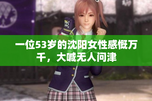 一位53岁的沈阳女性感慨万千，大喊无人问津