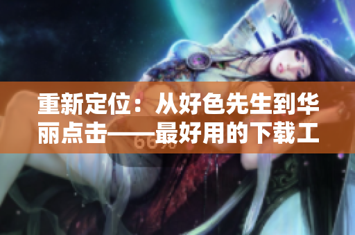 重新定位：从好色先生到华丽点击——最好用的下载工具
