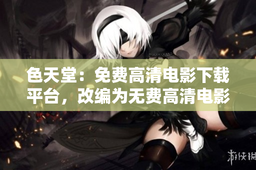 色天堂：免费高清电影下载平台，改编为无费高清电影下载平台