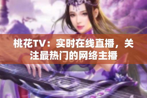 桃花TV：实时在线直播，关注最热门的网络主播