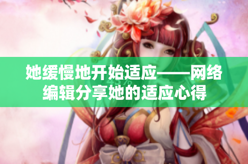 她缓慢地开始适应——网络编辑分享她的适应心得