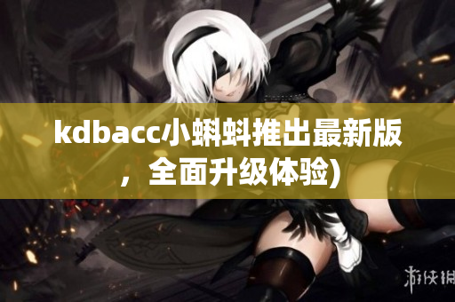 kdbacc小蝌蚪推出最新版，全面升级体验)