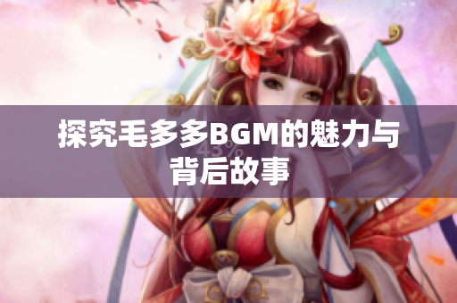 探究毛多多BGM的魅力与背后故事