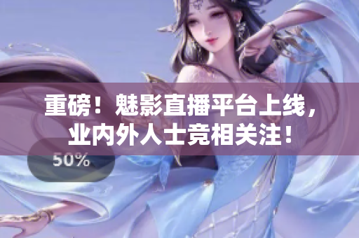 重磅！魅影直播平台上线，业内外人士竞相关注！
