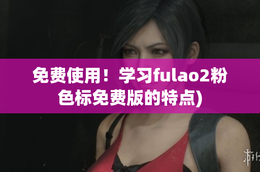 免费使用！学习fulao2粉色标免费版的特点)