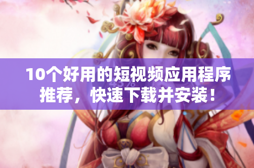 10个好用的短视频应用程序推荐，快速下载并安装！