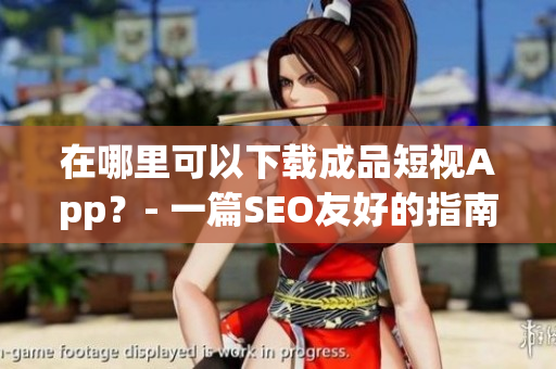 在哪里可以下载成品短视App？- 一篇SEO友好的指南
