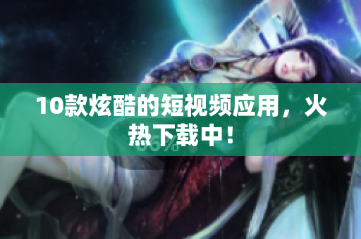 10款炫酷的短视频应用，火热下载中！