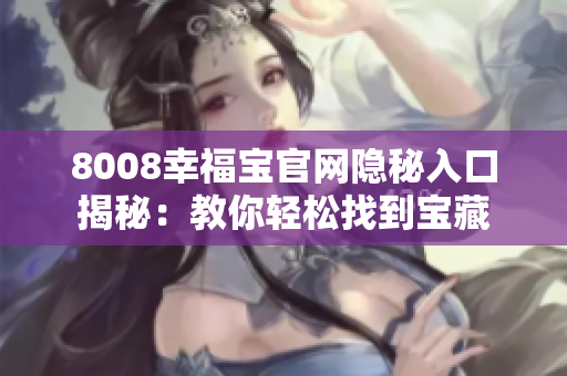 8008幸福宝官网隐秘入口揭秘：教你轻松找到宝藏