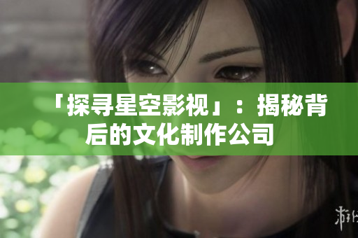 「探寻星空影视」：揭秘背后的文化制作公司