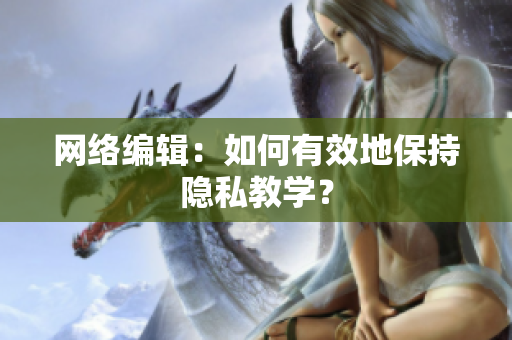 网络编辑：如何有效地保持隐私教学？