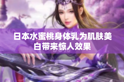 日本水蜜桃身体乳为肌肤美白带来惊人效果