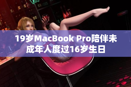 19岁MacBook Pro陪伴未成年人度过16岁生日