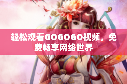 轻松观看GOGOGO视频，免费畅享网络世界