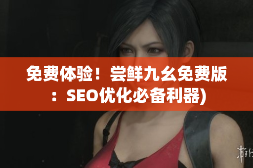 免费体验！尝鲜九幺免费版：SEO优化必备利器)