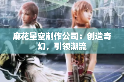 麻花星空制作公司：创造奇幻，引领潮流