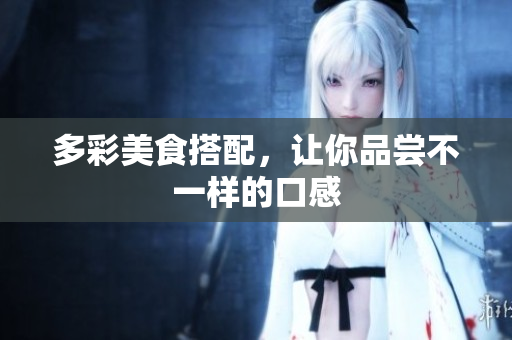 多彩美食搭配，让你品尝不一样的口感